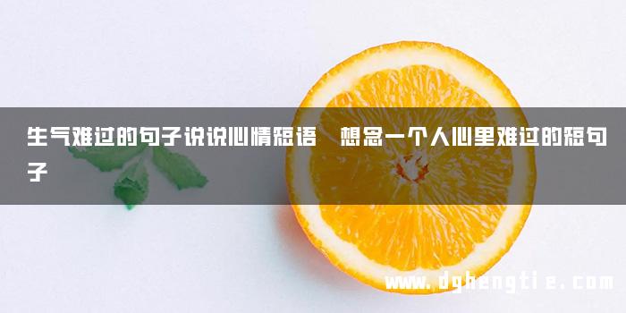 生气难过的句子说说心情短语 想念一个人心里难过的短句子
